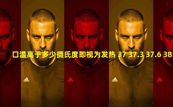 口温高于多少摄氏度即视为发热 37 37.3 37.6 38